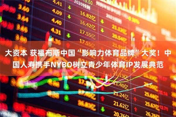 大资本 获福布斯中国“影响力体育品牌”大奖！中国人寿携手NYBO树立青少年体育IP发展典范