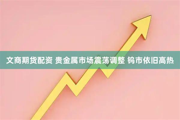 文商期货配资 贵金属市场震荡调整 钨市依旧高热