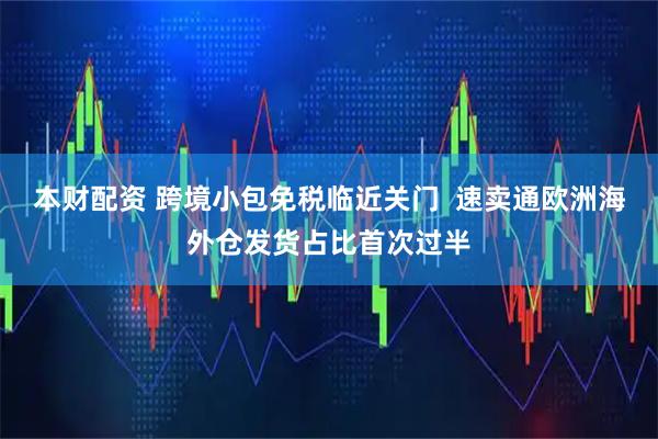 本财配资 跨境小包免税临近关门  速卖通欧洲海外仓发货占比首次过半