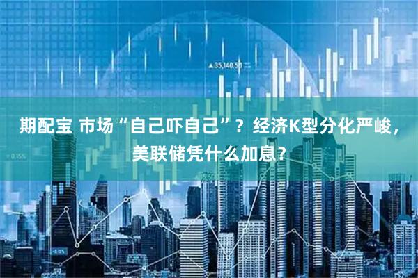 期配宝 市场“自己吓自己”？经济K型分化严峻，美联储凭什么加息？